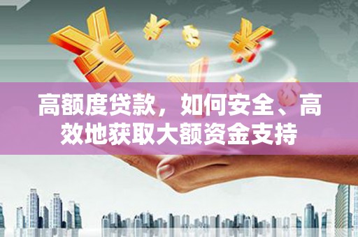 瑞昌高额度贷款，如何安全、高效地获取大额资金支持