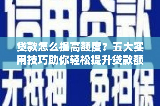 瑞昌贷款怎么提高额度？五大实用技巧助你轻松提升贷款额度