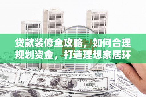 瑞昌贷款装修全攻略，如何合理规划资金，打造理想家居环境