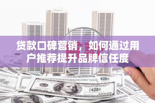 瑞昌贷款口碑营销，如何通过用户推荐提升品牌信任度