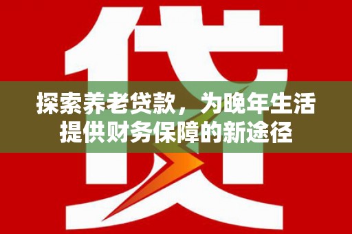 瑞昌探索养老贷款，为晚年生活提供财务保障的新途径