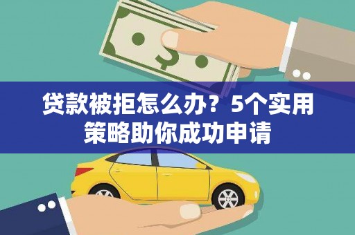 瑞昌贷款被拒怎么办？5个实用策略助你成功申请