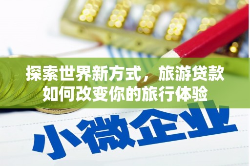 瑞昌探索世界新方式，旅游贷款如何改变你的旅行体验