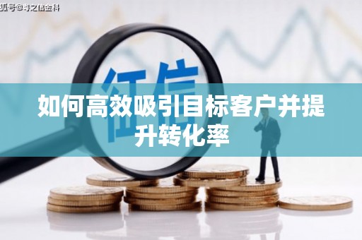 瑞昌如何高效吸引目标客户并提升转化率