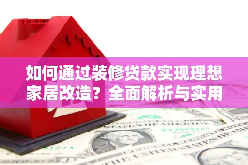 瑞昌如何通过装修贷款实现理想家居改造？全面解析与实用指南