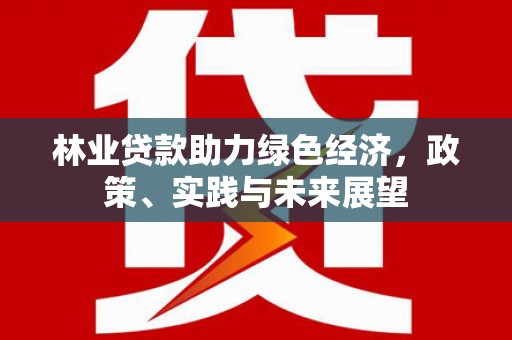 瑞昌林业贷款助力绿色经济，政策、实践与未来展望