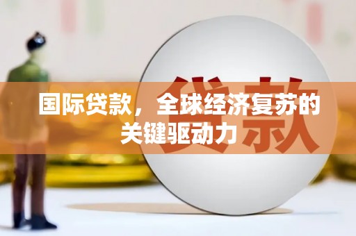 瑞昌国际贷款，全球经济复苏的关键驱动力