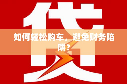 瑞昌如何轻松购车，避免财务陷阱？