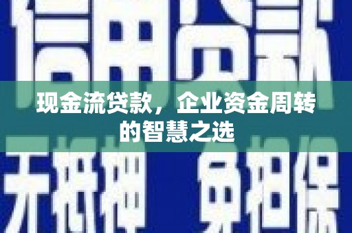 瑞昌现金流贷款，企业资金周转的智慧之选