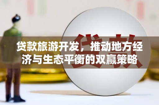 瑞昌贷款旅游开发，推动地方经济与生态平衡的双赢策略