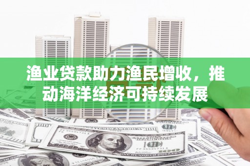 瑞昌渔业贷款助力渔民增收，推动海洋经济可持续发展