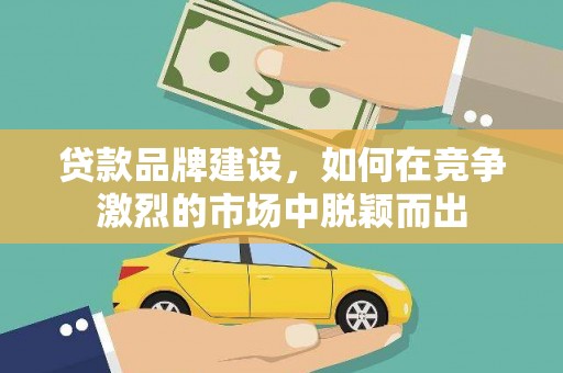瑞昌贷款品牌建设，如何在竞争激烈的市场中脱颖而出