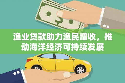 瑞昌渔业贷款助力渔民增收，推动海洋经济可持续发展