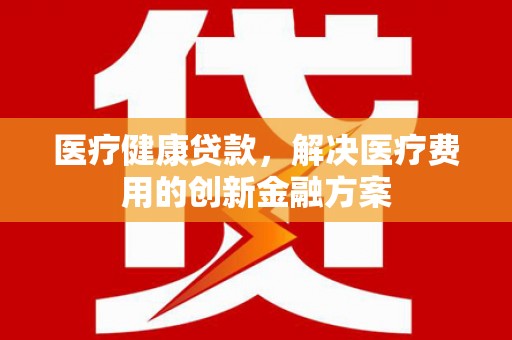 瑞昌医疗健康贷款，解决医疗费用的创新金融方案