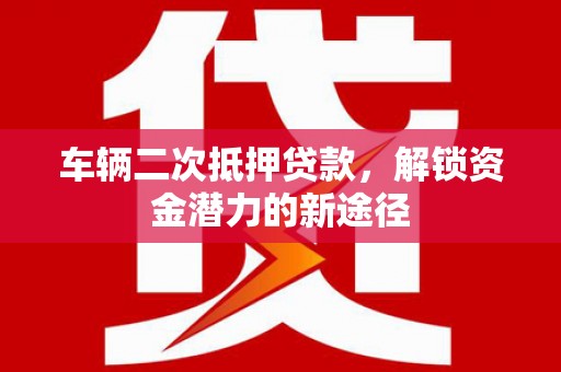 瑞昌车辆二次抵押贷款，解锁资金潜力的新途径