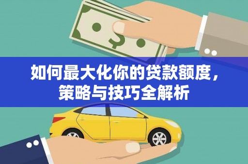 瑞昌如何最大化你的贷款额度，策略与技巧全解析