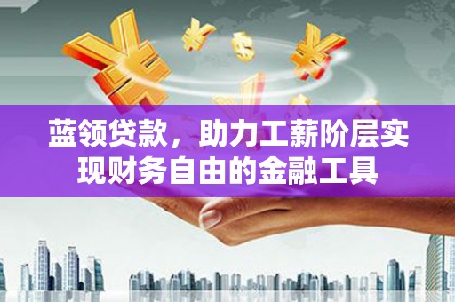 瑞昌蓝领贷款，助力工薪阶层实现财务自由的金融工具