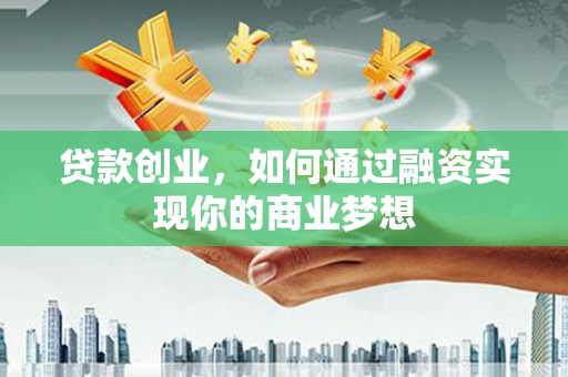 瑞昌贷款创业，如何通过融资实现你的商业梦想