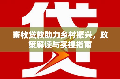 瑞昌畜牧贷款助力乡村振兴，政策解读与实操指南