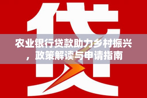 瑞昌农业银行贷款助力乡村振兴，政策解读与申请指南