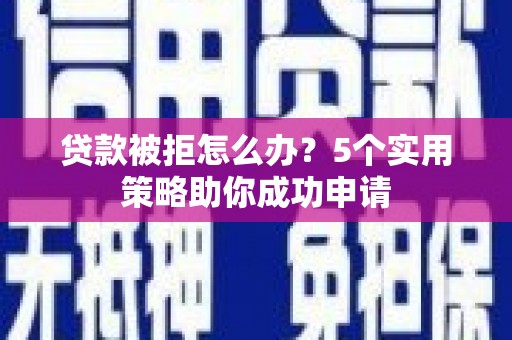 瑞昌贷款被拒怎么办？5个实用策略助你成功申请