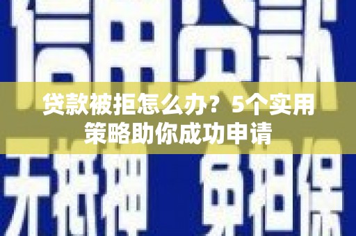 瑞昌贷款被拒怎么办？5个实用策略助你成功申请