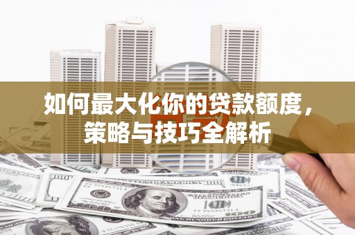瑞昌如何最大化你的贷款额度，策略与技巧全解析