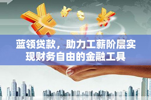 瑞昌蓝领贷款，助力工薪阶层实现财务自由的金融工具