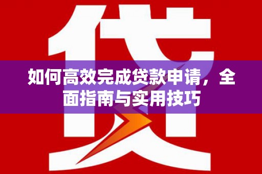 瑞昌如何高效完成贷款申请，全面指南与实用技巧
