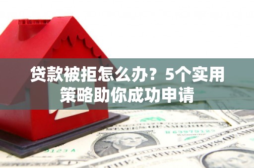 瑞昌贷款被拒怎么办？5个实用策略助你成功申请