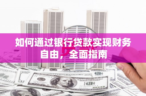 瑞昌如何通过银行贷款实现财务自由，全面指南