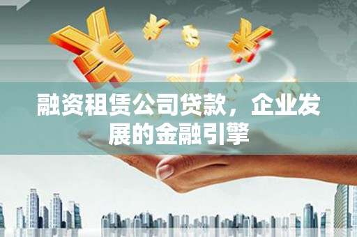 瑞昌融资租赁公司贷款，企业发展的金融引擎