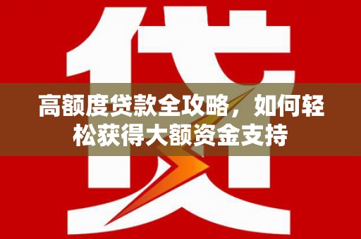 瑞昌高额度贷款全攻略，如何轻松获得大额资金支持