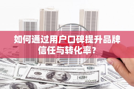 瑞昌如何通过用户口碑提升品牌信任与转化率？