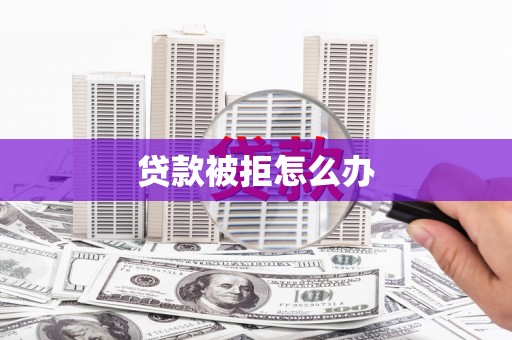 瑞昌贷款被拒怎么办