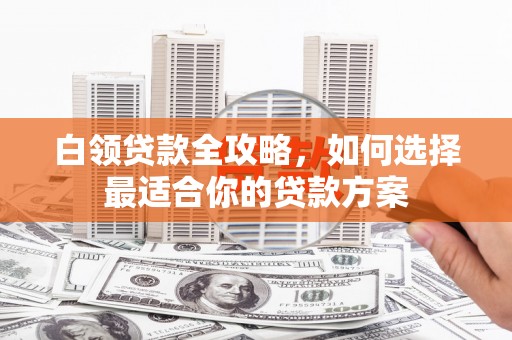 瑞昌白领贷款全攻略，如何选择最适合你的贷款方案